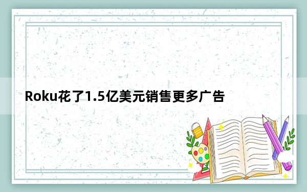 Roku花了1.5亿美元销售更多广告