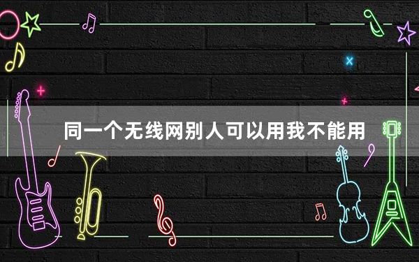 同一个无线网别人可以用我不能用_同一个无线网别人能用我不能用