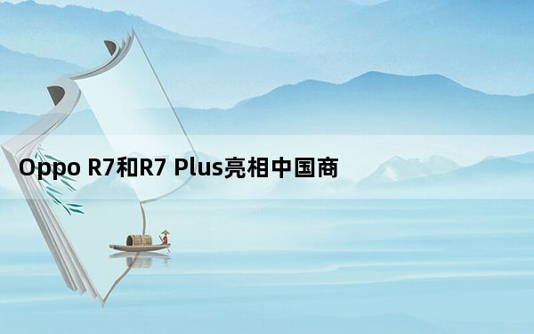 Oppo R7和R7 Plus亮相中国商界