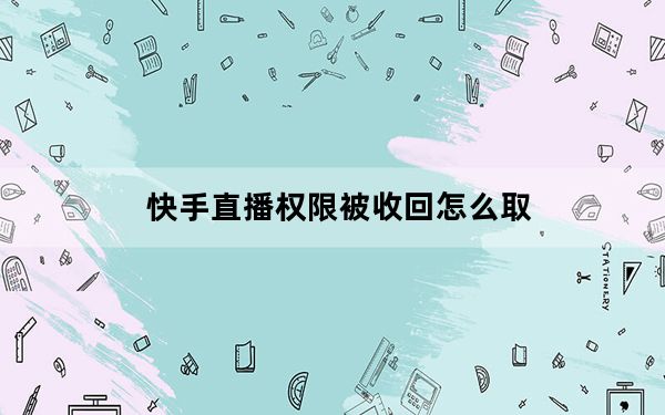 快手直播权限被收回怎么取_快手直播权限被收回怎么申诉教程