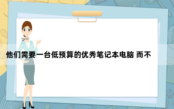 他们需要一台低预算的优秀笔记本电脑 而不是高端产品