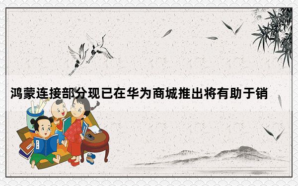 鸿蒙连接部分现已在华为商城推出将有助于销售鸿蒙驱动的设备