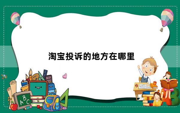淘宝投诉的地方在哪里_淘宝投诉在什么位置