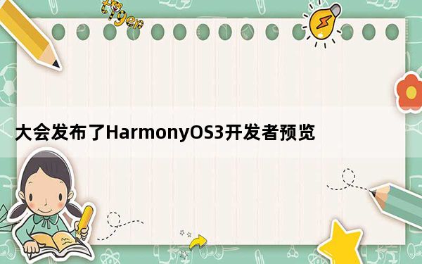 大会发布了HarmonyOS3开发者预览版