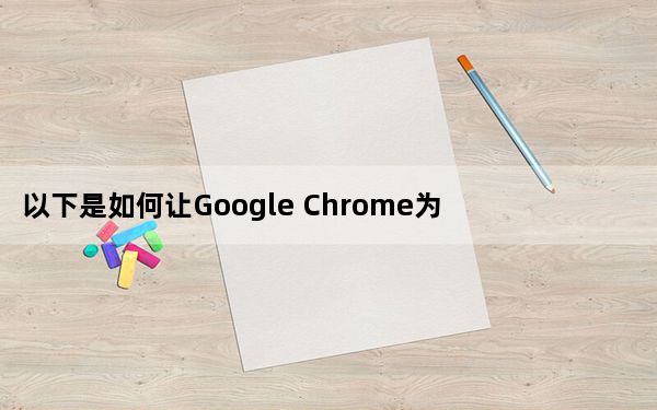 以下是如何让Google Chrome为您服务
