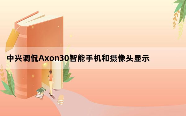 中兴调侃Axon30智能手机和摄像头显示屏不足