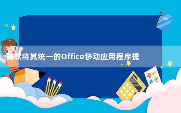 微软将其统一的Office移动应用程序提供给Android和iOS用户
