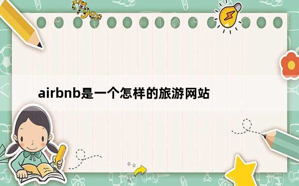 airbnb是一个怎样的旅游网站_Airbnb专注于不断增长的旅游市场