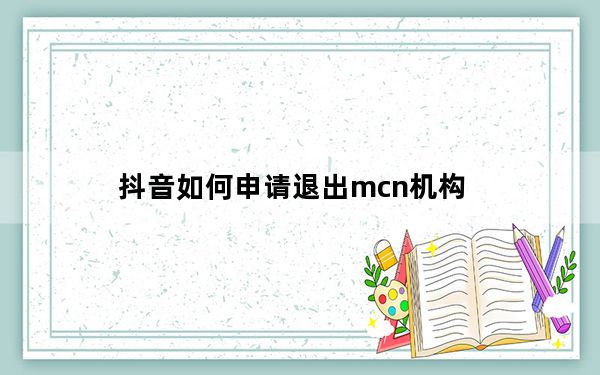 抖音如何申请退出mcn机构_抖音mcn机构能退出吗