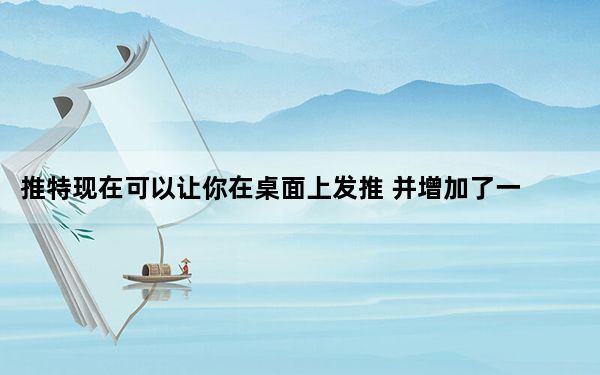 推特现在可以让你在桌面上发推 并增加了一些功能 让你更容易找到和关注列表