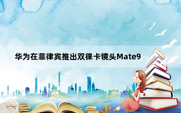 华为在菲律宾推出双徕卡镜头Mate9