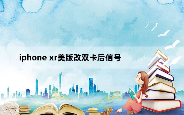 iphone xr美版改双卡后信号_苹果xr美版改双卡信号稳定吗