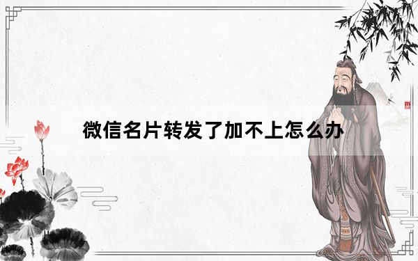 微信名片转发了加不上怎么办_微信名片转发了加不上怎么办