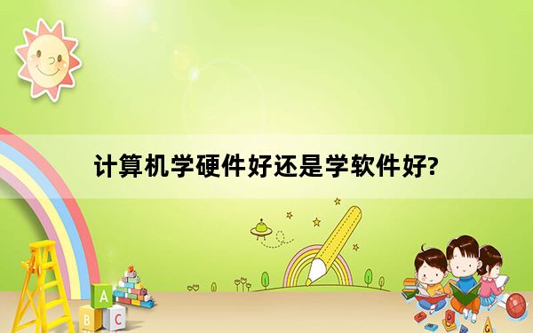 计算机学硬件好还是学软件好?_学硬件好还是学软件好_硬件学习