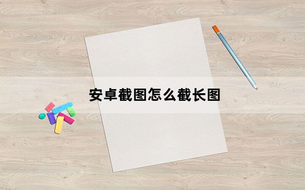 安卓截图怎么截长图_安卓截图怎么截