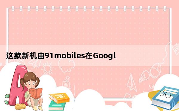这款新机由91mobiles在GooglePlay上发现