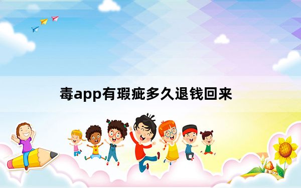 毒app有瑕疵多久退钱回来_毒app不接受多久能退钱