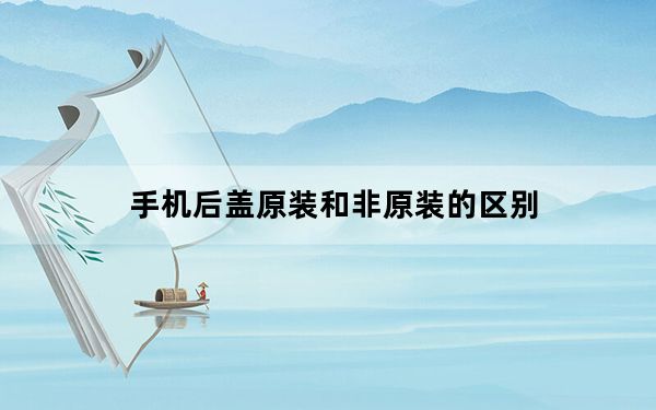 手机后盖原装和非原装的区别_手机后盖原装和非原装的区别