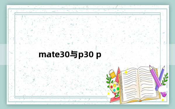 mate30与p30 p_p30和mate30区别