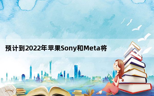 预计到2022年苹果Sony和Meta将推出重要的HMD设备