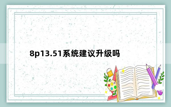 8p13.51系统建议升级吗_8p13.4.1系统要不要升级