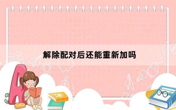 解除配对后还能重新加吗_解除配对后还能划到吗
