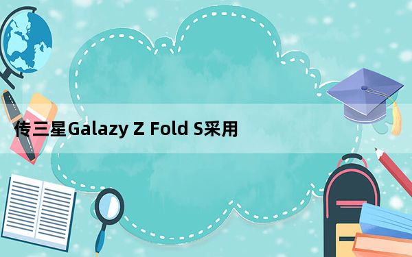 传三星Galazy Z Fold S采用双锁式铰链