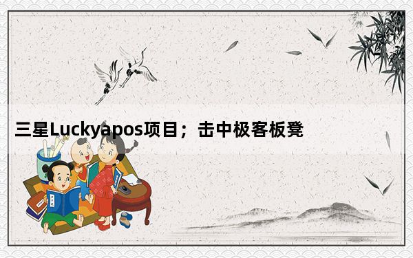 三星Luckyapos项目；击中极客板凳 一个3GB的Galaxy S7？