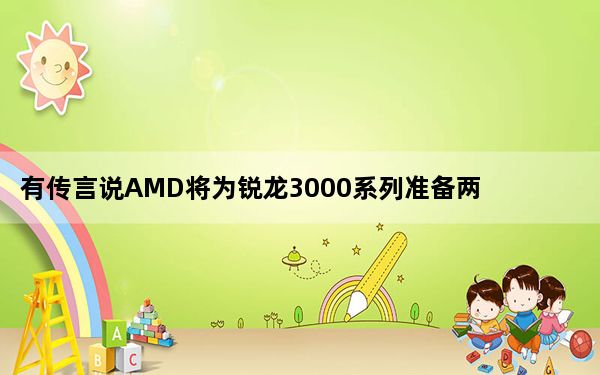 有传言说AMD将为锐龙3000系列准备两款新的台式机CPU