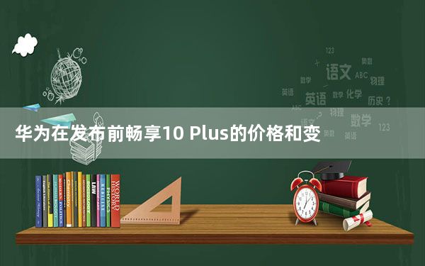华为在发布前畅享10 Plus的价格和变体