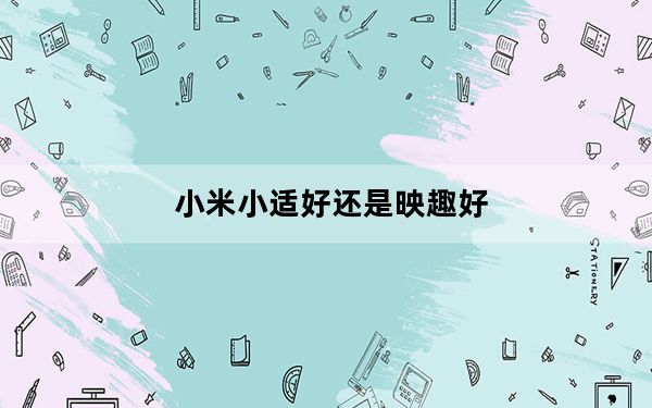 小米小适好还是映趣好_小适是小米旗下的吗