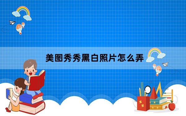 美图秀秀黑白照片怎么弄_美图秀秀黑白照片怎么弄