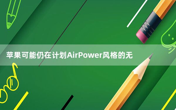苹果可能仍在计划AirPower风格的无线充电器