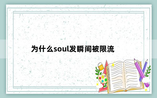 为什么soul发瞬间被限流_为什么soul瞬间会限流