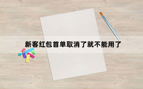 新客红包首单取消了就不能用了_新客首单红包用不了