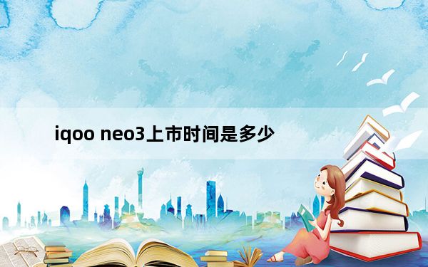 iqoo neo3上市时间是多少_iqooneo3上市时间
