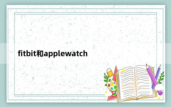 fitbit和applewatch_谷歌想收购Fitbit 试图打造Apple Watch的竞争对手