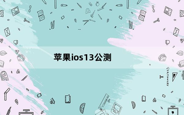 苹果ios13公测_ios13什么时候出公测