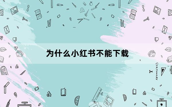 为什么小红书不能下载_为什么小红书不能下载