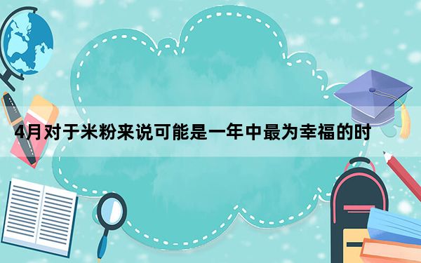 4月对于米粉来说可能是一年中最为幸福的时刻