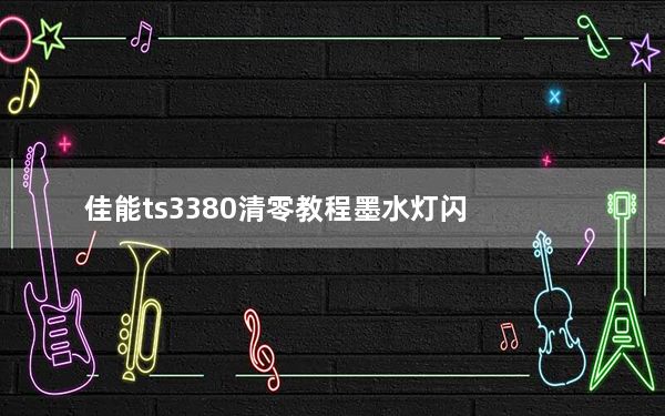 佳能ts3380清零教程墨水灯闪_佳能打印机TS3380怎么加墨水