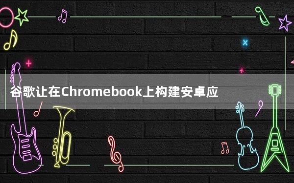 谷歌让在Chromebook上构建安卓应用变得更加容易