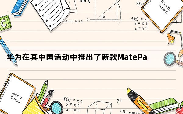 华为在其中国活动中推出了新款MatePad 12.6平板电脑