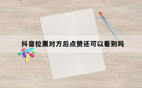 抖音拉黑对方后点赞还可以看到吗_被拉黑还能看到对方点赞吗