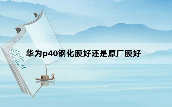 华为p40钢化膜好还是原厂膜好_华为p40新机的膜要撕掉吗