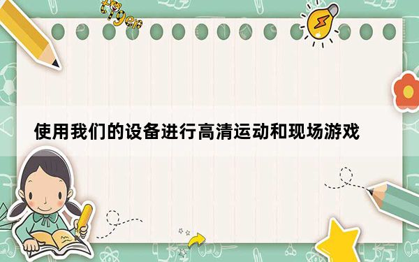 使用我们的设备进行高清运动和现场游戏