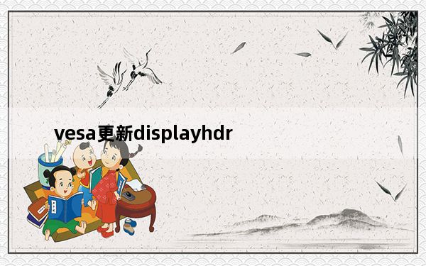 vesa更新displayhdr_VESA更新了DisplayHDR徽标规范 以适应笔记本电脑和有机发光二极管屏幕