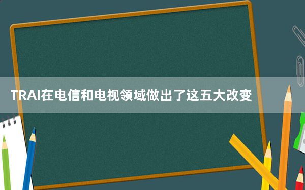 TRAI在电信和电视领域做出了这五大改变