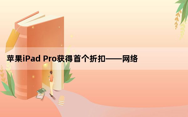 苹果iPad Pro获得首个折扣——网络星期一15折