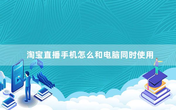 淘宝直播手机怎么和电脑同时使用_淘宝直播电脑怎么和手机同步